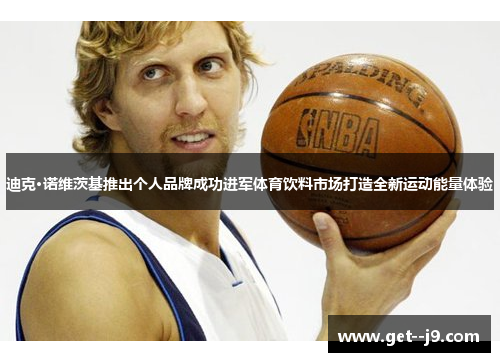 迪克·诺维茨基推出个人品牌成功进军体育饮料市场打造全新运动能量体验