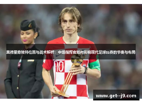 莫德里奇独特位置与战术解析：中场指挥官如何影响现代足球比赛的节奏与布局