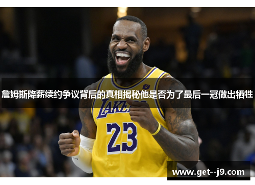 詹姆斯降薪续约争议背后的真相揭秘他是否为了最后一冠做出牺牲