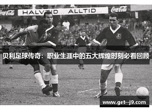 贝利足球传奇：职业生涯中的五大辉煌时刻必看回顾