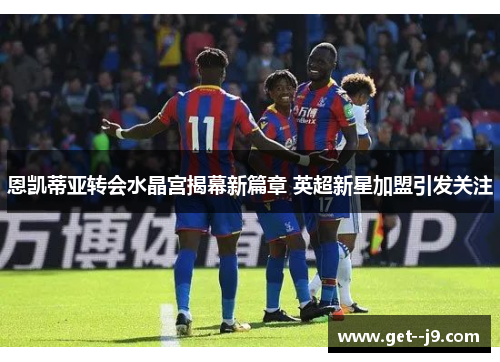 恩凯蒂亚转会水晶宫揭幕新篇章 英超新星加盟引发关注