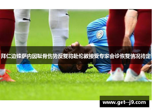 拜仁边锋萨内因耻骨伤势反复将赴伦敦接受专家会诊恢复情况待定