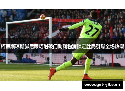 柯蒂斯琼斯脚后跟巧射破门助利物浦锁定胜局引爆全场热潮