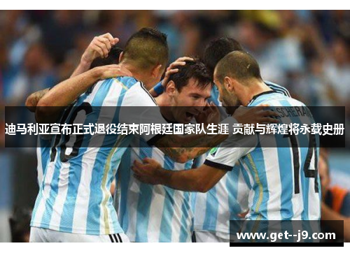 迪马利亚宣布正式退役结束阿根廷国家队生涯 贡献与辉煌将永载史册